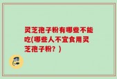 灵芝孢子粉有哪些不能吃(哪些人不宜食用灵芝孢子粉？)