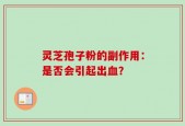 灵芝孢子粉的副作用：是否会引起出血？