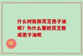 什么树能做灵芝孢子油呢？为什么要把灵芝做成孢子油呢