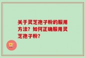 关于灵芝孢子粉的服用方法？如何正确服用灵芝孢子粉？