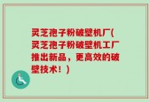 灵芝孢子粉破壁机厂(灵芝孢子粉破壁机工厂推出新品，更高效的破壁技术！)