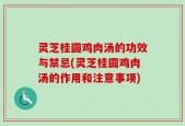 灵芝桂圆鸡肉汤的功效与禁忌(灵芝桂圆鸡肉汤的作用和注意事项)