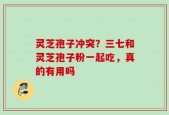 灵芝孢子冲突？三七和灵芝孢子粉一起吃，真的有用吗