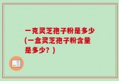 一克灵芝孢子粉是多少(一盒灵芝孢子粉含量是多少？)