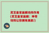 灵芝皇家面膜功效作用(灵芝皇家面膜：神奇功效让你拥有美肌!)