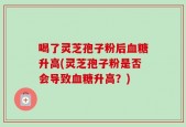 喝了灵芝孢子粉后血糖升高(灵芝孢子粉是否会导致血糖升高？)