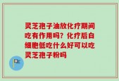 灵芝孢子油放化疗期间吃有作用吗？化疗后白细胞低吃什么好可以吃灵芝孢子粉吗