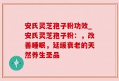 安氏灵芝孢子粉功效_安氏灵芝孢子粉：，改善睡眠，延缓衰老的天然养生圣品