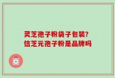 灵芝孢子粉袋子包装？信芝元孢子粉是品牌吗