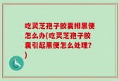 吃灵芝孢子胶囊排黑便怎么办(吃灵芝孢子胶囊引起黑便怎么处理？)