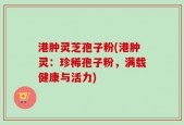 港肿灵芝孢子粉(港肿灵：珍稀孢子粉，满载健康与活力)