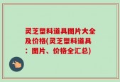 灵芝塑料道具图片大全及价格(灵芝塑料道具：图片、价格全汇总)