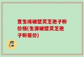 意生缘破壁灵芝孢子粉价格(生源破壁灵芝孢子粉报价)