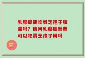 乳腺癌能吃灵芝孢子胶囊吗？请问乳腺癌患者可以吃灵芝孢子粉吗