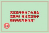 灵芝孢子粉吃了头发会变黑吗？探讨灵芝孢子粉的功效与副作用？