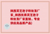 陕西灵芝孢子粉批发厂家_陕西优质灵芝孢子粉批发厂家直销，专业供应高品质产品)