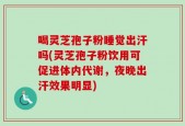 喝灵芝孢子粉睡觉出汗吗(灵芝孢子粉饮用可促进体内代谢，夜晚出汗效果明显)