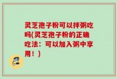 灵芝孢子粉可以拌粥吃吗(灵芝孢子粉的正确吃法：可以加入粥中享用！)