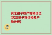 灵芝孢子粉产地和价位(灵芝孢子粉价格及产地分析)
