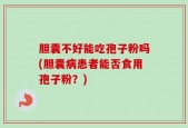 胆囊不好能吃孢子粉吗(胆囊病患者能否食用孢子粉？)