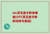 otc灵芝孢子粉有哪些(OTC灵芝孢子粉的功效与用途)