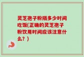 灵芝孢子粉隔多少时间吃饭(正确的灵芝孢子粉饮用时间应该注意什么？)