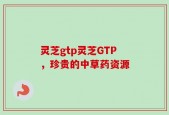 灵芝gtp灵芝GTP，珍贵的中草药资源