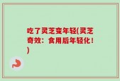 吃了灵芝变年轻(灵芝奇效：食用后年轻化！)