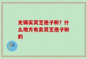 无锡买灵芝孢子粉？什么地方有卖灵芝孢子粉的