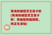 珠海班破壁灵芝孢子粉(珠海班破壁灵芝孢子粉：突破壁研磨提取，纯正无添加)