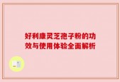 好利康灵芝孢子粉的功效与使用体验全面解析