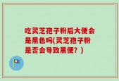 吃灵芝孢子粉后大便会是黑色吗(灵芝孢子粉是否会导致黑便？)