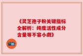 《灵芝孢子粉关键指标全解析：纯度活性成分含量等不容小觑》