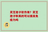 灵芝孢子软作用？灵芝孢子粉真的可以提高免疫力吗