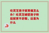 吃灵芝孢子就胃痛怎么办？吃灵芝破壁孢子粉后就胃不舒服，这是为什么