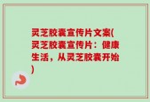 灵芝胶囊宣传片文案(灵芝胶囊宣传片：健康生活，从灵芝胶囊开始)
