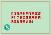 灵芝孢子粉的芝素堂咨询？了解灵芝孢子粉的功效和使用方法？