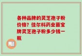 各种品牌的灵芝孢子粉价格？佳尔科药业菌宝牌灵芝孢子粉多少钱一瓶