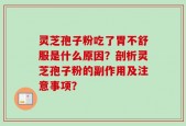 灵芝孢子粉吃了胃不舒服是什么原因？剖析灵芝孢子粉的副作用及注意事项？