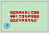 癌症晚期吃多少灵芝孢子粉？灵芝孢子粉在癌症治疗中的使用方法？
