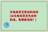 乌龟和灵芝煮汤的功效(以乌龟和灵芝为主料的汤，有哪些功效？)
