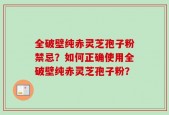 全破壁纯赤灵芝孢子粉禁忌？如何正确使用全破壁纯赤灵芝孢子粉？