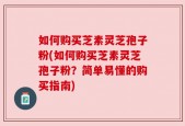 如何购买芝素灵芝孢子粉(如何购买芝素灵芝孢子粉？简单易懂的购买指南)