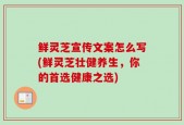 鲜灵芝宣传文案怎么写(鲜灵芝壮健养生，你的首选健康之选)