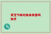 灵芝气味对身体有害吗知乎