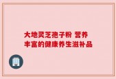 大地灵芝孢子粉 营养丰富的健康养生滋补品