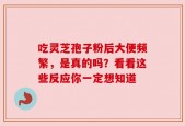 吃灵芝孢子粉后大便频繁，是真的吗？看看这些反应你一定想知道