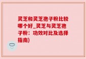 灵芝和灵芝孢子粉比较哪个好_灵芝与灵芝孢子粉：功效对比及选择指南)