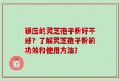 辗压的灵芝孢子粉好不好？了解灵芝孢子粉的功效和使用方法？