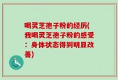 喝灵芝孢子粉的经历(我喝灵芝孢子粉的感受：身体状态得到明显改善)